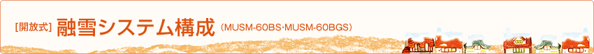 [開放式]融雪システム構成（MUSM-60BS・MUSM-60BGS）