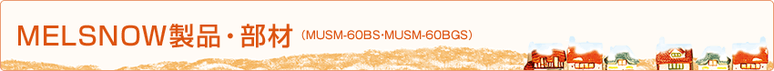 MELSNOW製品・部材（MUSM-60BS・MUSM-60BGS）