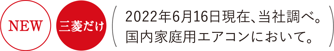 NEW 三菱だけ 2022年4月8日現在、当社調べ。国内家庭用エアコンにおいて