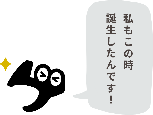 私もこの時誕生したんです！