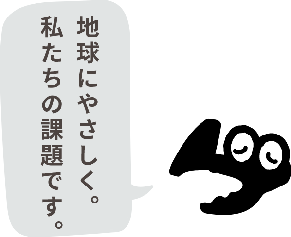 地球にやさしく。私たちの課題です。