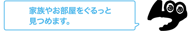 家族やお部屋をぐるっと見つめます。