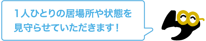 1人ひとりの居場所や状態を見守らせていただきます！