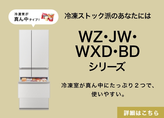 冷凍ストック派のあなたにはWZ・JW・WXD・BDシリーズ 冷凍室が真ん中にたっぷり２つで、使いやすい。