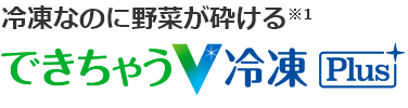 冷凍なのに野菜が砕ける※1 できちゃうV冷凍Plus
