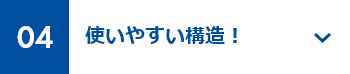 04 使いやすい構造！