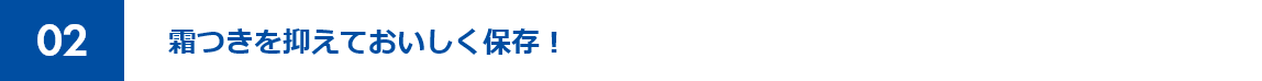 02 霜つきを抑えておいしく保存！