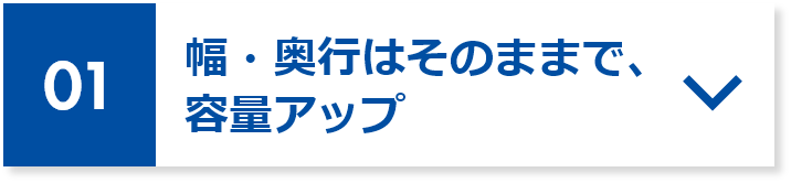01 幅・奥行はそのままで、容量アップ