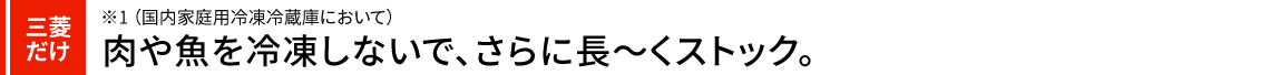 三菱だけ 肉や魚を冷凍しないで長ーくストックできる。