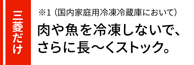 三菱だけ 肉や魚を冷凍しないで長ーくストックできる。