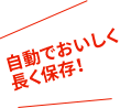 自動でおいしく長く保存！