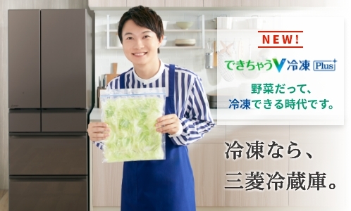 NEW！できちゃうV冷凍Plus　野菜だって、冷凍できる時代です。冷凍なら、三菱冷蔵庫。