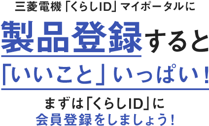 三菱電機「くらしID」マイポータルに製品登録すると「いいこと」いっぱい!まずは「くらしID」に会員登録をしましょう!