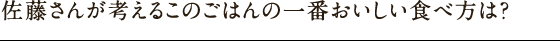 佐藤さんが考えるこのごはんの一番おいしい食べ方は？