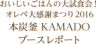おいしいごはんの大試食会！オレペ大感謝まつり2016 本炭釜 KAMADO ブースレポート