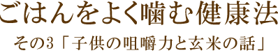 ごはんをよく噛む健康法 その3「子供の咀嚼力と玄米の話」