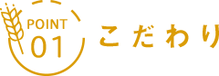 POINT 01 こだわり