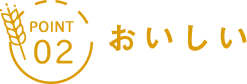 POINT 02 おいしい