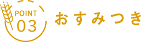 POINT 03 おすみつき