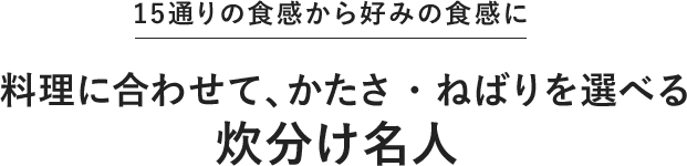 15通りの食感から好みの食感に 料理に合わせて、かたさ・ねばりを選べる炊分け名人