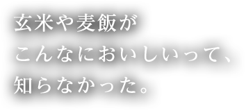 玄米や麦飯がこんなにおいしいって、知らなかった。