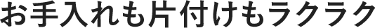 お手入れも片付けもラクラク