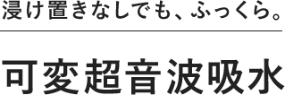 浸け置きなしでも、ふっくら。可変超音波吸水