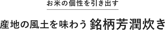 お米の個性を引き出す 産地の風土を味わう銘柄芳潤炊き