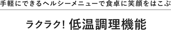 手軽にできるヘルシーメニューで食卓に笑顔をはこぶ ラクラク！低温調理機能