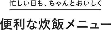 忙しい日も、ちゃんとおいしく 便利な炊飯メニュー