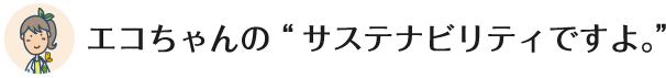 エコちゃんの“サステナビリティですよ。”