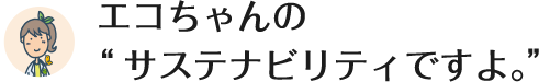 エコちゃんの“サステナビリティですよ。”