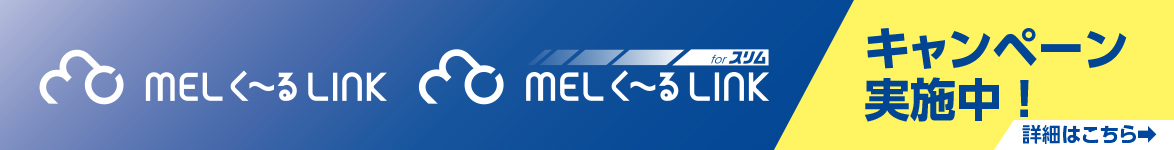 MELく～るLINK MELく～るLINK for スリム キャンペーン実施中！詳細はこちら