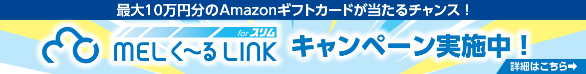 最大10万円分のAmazonギフトカードが当たるチャンス！MELく～るLINK for スリム キャンペーン実施中！詳細はこちら
