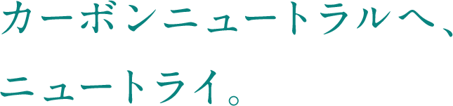 カーボンニュートラルへ、ニュートライ。