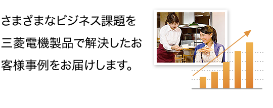 さまざまなビジネス課題を三菱電機製品で解決したお客様事例をお届けします。