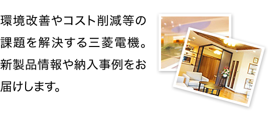 環境改善やコスト削減等の課題を解決する三菱電機。新製品情報や納入事例をお届けします。