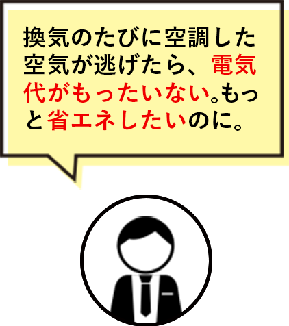 換気のたびに熱が逃げたら、電気代がもったいない。もっと省エネしたいのに。