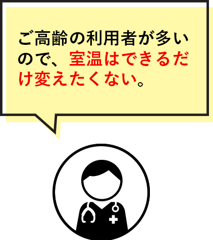 ご高齢の利用者が多いので、室温はできるだけ変えたくない。