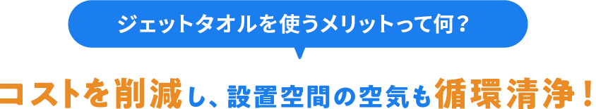「ジェットタオルを使うメリットって何？」コストを削減し、設置空間の空気も循環清浄！