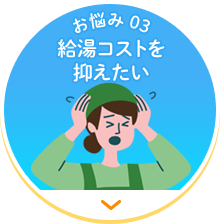 【お悩み 03】給湯コストを抑えたい