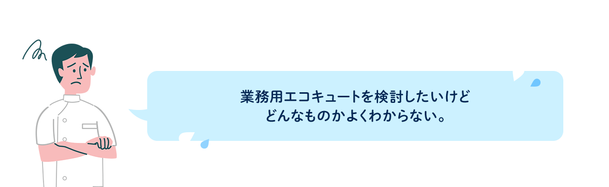 業務用エコキュートを検討したいけど、どんなものかよくわからない。