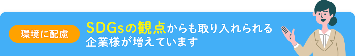 【環境に配慮】SDGsの観点からも取り入れられる企業様が増えています