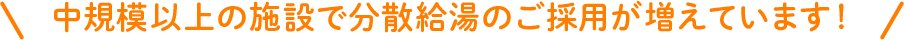 中規模以上の施設で分散給湯のご採用が増えています！