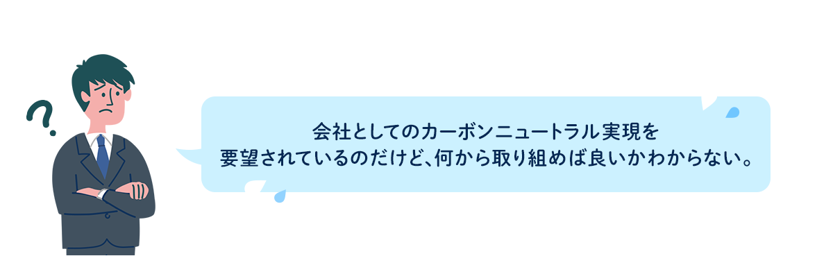 会社としてのカーボンニュートラル実現を要望されているのだけど、何から取り組めば良いかわからない。
