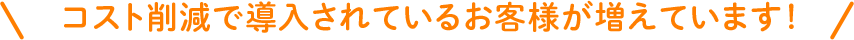 コスト削減で導入されているお客様が増えています！
