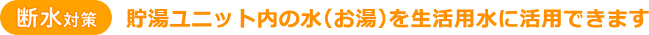 【断水対策】貯湯ユニット内の水(お湯)を生活用水に活用できます