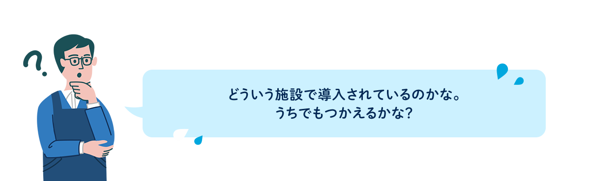どういう施設で導入されているのかな。うちでもつかえるかな？