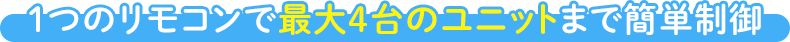 1つのリモコンで最大4台のユニットまで簡単制御