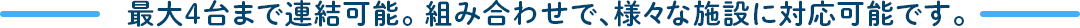 最大4台まで連結可能。 組み合わせで、様々な施設に対応可能です。